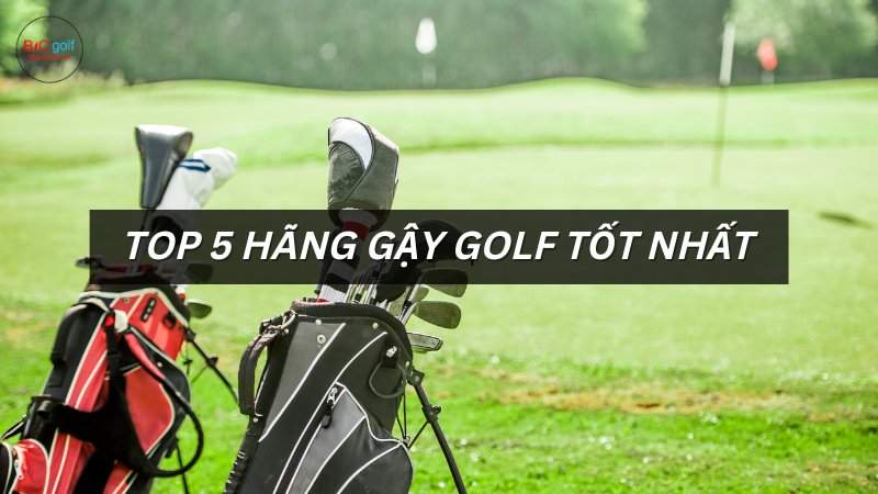 Top 5 hãng gậy golf tốt nhất