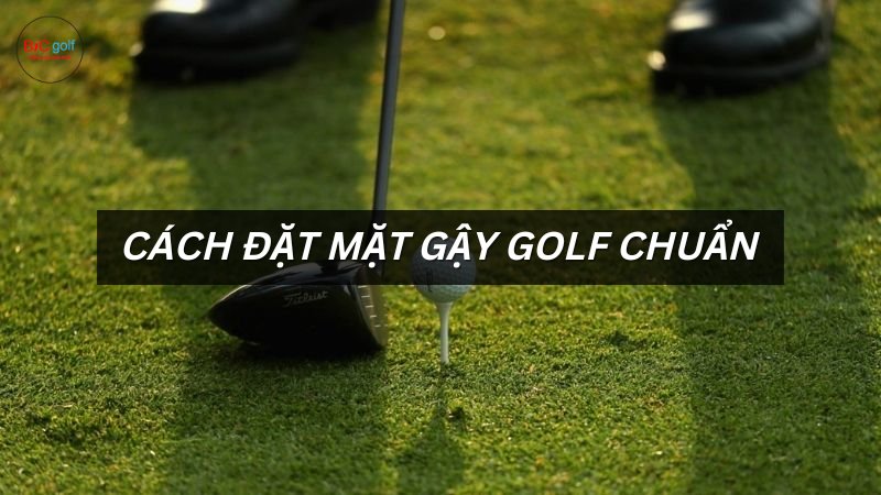 Cách đặt mặt gậy golf