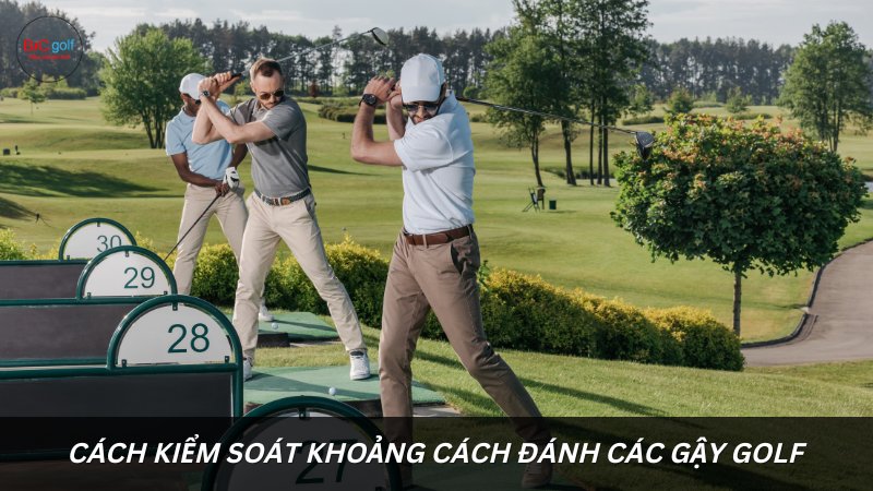 Cách kiểm soát khoảng cách đánh các gậy golf tốt