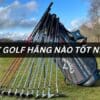 Gậy golf hãng nào tốt nhất